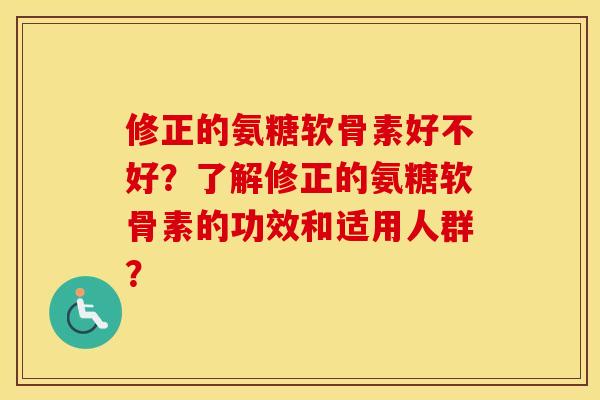 修正的氨糖软骨素好不好?了解修正的氨糖软骨素的功效和适用人群? 修正的氨糖软骨素好不好?了解修正的氨糖软骨素的功效和适用人群?