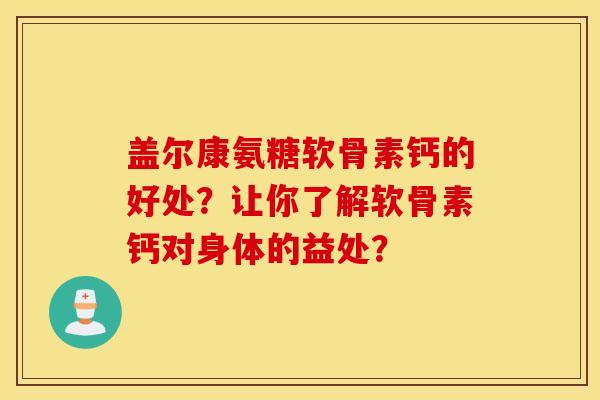 盖尔康氨糖软骨素钙的好处?让你了解软骨素钙对身体的益处? 盖尔康氨糖软骨素钙的好处?让你了解软骨素钙对身体的益处?