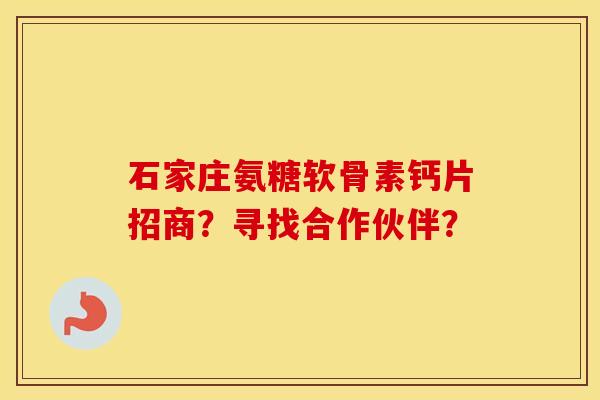 石家庄氨糖软骨素钙片招商?寻找合作伙伴? 石家庄氨糖软骨素钙片招商?寻找合作伙伴?