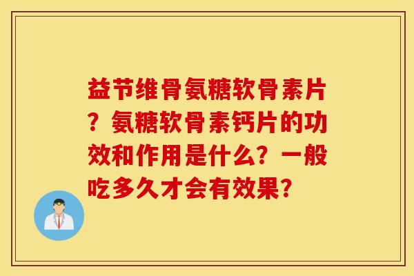 益节维骨氨糖软骨素片?氨糖软骨素钙片的功效和作用是什么?一般吃多久才会有效果? 益节维骨氨糖软骨素片?氨糖软骨素钙片的功效和作用是什么?一般吃多久才会有效果?