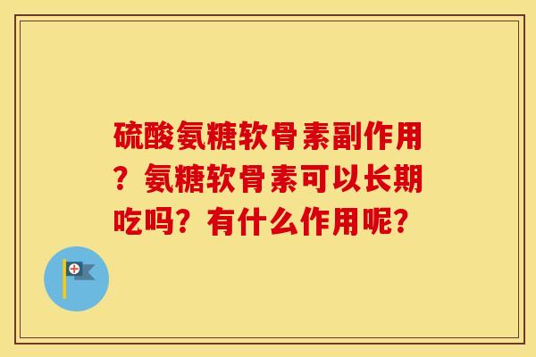 硫酸氨糖软骨素副作用?氨糖软骨素可以长期吃吗?有什么作用呢? 硫酸氨糖软骨素副作用?氨糖软骨素可以长期吃吗?有什么作用呢?