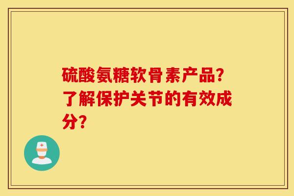 硫酸氨糖软骨素产品?了解保护关节的有效成分? 硫酸氨糖软骨素产品?了解保护关节的有效成分?