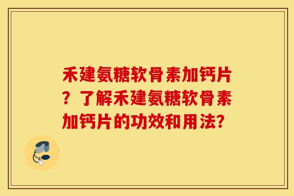 禾建氨糖软骨素加钙片?了解禾建氨糖软骨素加钙片的功效和用法? 禾建氨糖软骨素加钙片?了解禾建氨糖软骨素加钙片的功效和用法?