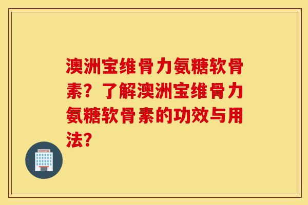 澳洲宝维骨力氨糖软骨素?了解澳洲宝维骨力氨糖软骨素的功效与用法? 澳洲宝维骨力氨糖软骨素?了解澳洲宝维骨力氨糖软骨素的功效与用法?