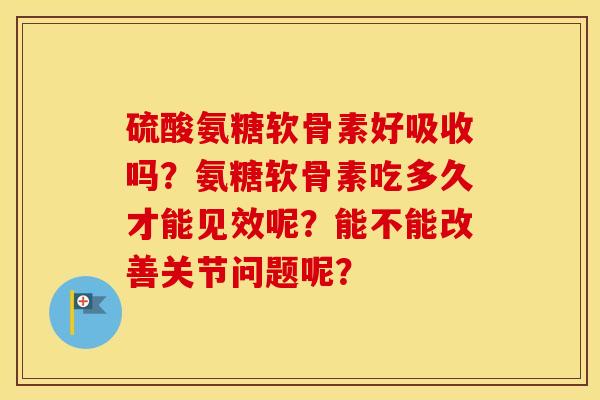 硫酸氨糖软骨素好吸收吗?氨糖软骨素吃多久才能见效呢?能不能改善关节问题呢? 硫酸氨糖软骨素好吸收吗?氨糖软骨素吃多久才能见效呢?能不能改善关节问题呢?