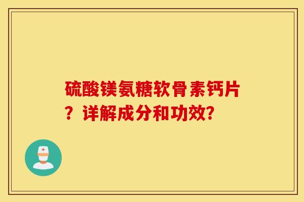 硫酸镁氨糖软骨素钙片?详解成分和功效? 硫酸镁氨糖软骨素钙片?详解成分和功效?