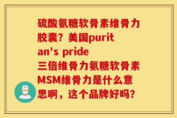 硫酸氨糖软骨素维骨力胶囊?美国puritan's pride三倍维骨力氨糖软骨素MSM维骨力是什么意思啊,这个品牌好吗? 硫酸氨糖软骨素维骨力胶囊?美国puritan's pride三倍维骨力氨糖软骨素MSM维骨力是什么意思啊,这个品牌好吗?