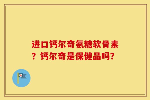 进口钙尔奇氨糖软骨素?钙尔奇是保健品吗? 进口钙尔奇氨糖软骨素?钙尔奇是保健品吗?