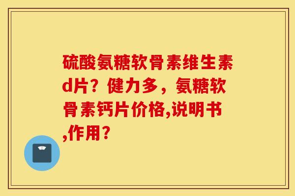 硫酸氨糖软骨素维生素d片?健力多,氨糖软骨素钙片价格,说明书,作用? 硫酸氨糖软骨素维生素d片?健力多,氨糖软骨素钙片价格,说明书,作用?