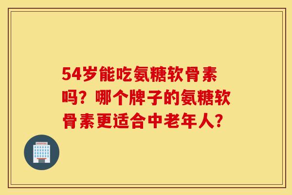 54岁能吃氨糖软骨素吗？哪个牌子的氨糖软骨素更适合中老年人？