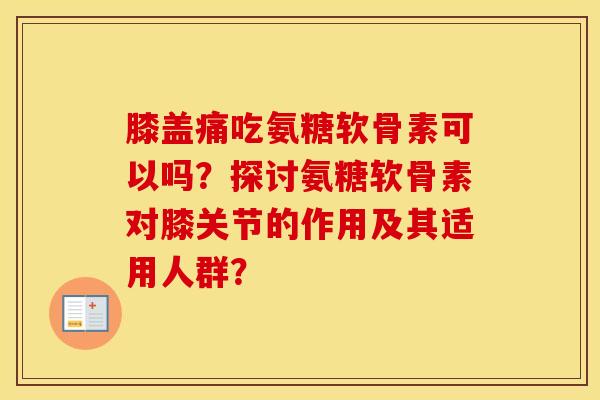 膝盖痛吃氨糖软骨素可以吗?探讨氨糖软骨素对膝关节的作用及其适用人群? 膝盖痛吃氨糖软骨素可以吗?探讨氨糖软骨素对膝关节的作用及其适用人群?