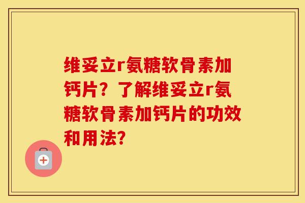 维妥立r氨糖软骨素加钙片?了解维妥立r氨糖软骨素加钙片的功效和用法? 维妥立r氨糖软骨素加钙片?了解维妥立r氨糖软骨素加钙片的功效和用法?