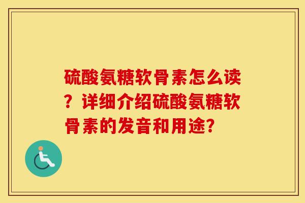 硫酸氨糖软骨素怎么读?详细介绍硫酸氨糖软骨素的发音和用途? 硫酸氨糖软骨素怎么读?详细介绍硫酸氨糖软骨素的发音和用途?