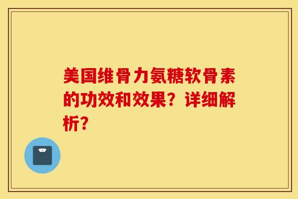 美国维骨力氨糖软骨素的功效和效果?详细解析? 美国维骨力氨糖软骨素的功效和效果?详细解析?