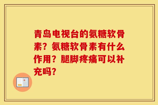 青岛电视台的氨糖软骨素?氨糖软骨素有什么作用?腿脚可以补充吗? 青岛电视台的氨糖软骨素?氨糖软骨素有什么作用?腿脚可以补充吗?