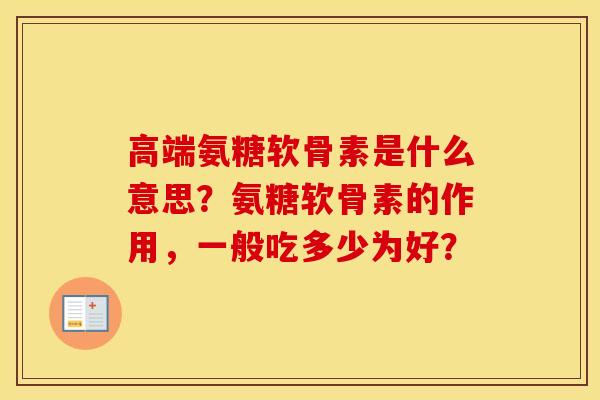 高端氨糖软骨素是什么意思？氨糖软骨素的作用，一般吃多少为好？
