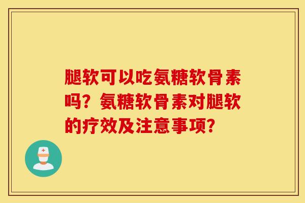 腿软可以吃氨糖软骨素吗?氨糖软骨素对腿软的疗效及注意事项? 腿软可以吃氨糖软骨素吗?氨糖软骨素对腿软的疗效及注意事项?