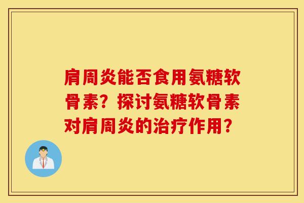 能否食用氨糖软骨素？探讨氨糖软骨素对的作用？
