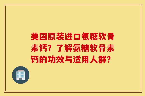 美国原装进口氨糖软骨素钙?了解氨糖软骨素钙的功效与适用人群? 美国原装进口氨糖软骨素钙?了解氨糖软骨素钙的功效与适用人群?