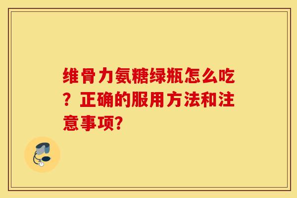 维骨力氨糖绿瓶怎么吃?正确的服用方法和注意事项? 维骨力氨糖绿瓶怎么吃?正确的服用方法和注意事项?