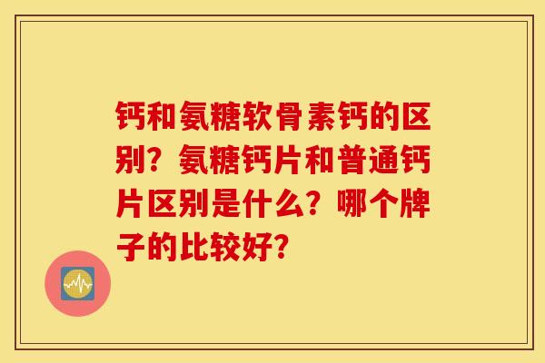 钙和氨糖软骨素钙的区别?氨糖钙片和普通钙片区别是什么?哪个牌子的比较好? 钙和氨糖软骨素钙的区别?氨糖钙片和普通钙片区别是什么?哪个牌子的比较好?