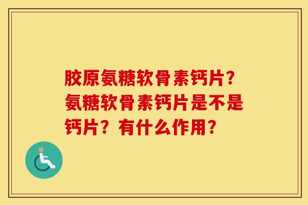 胶原氨糖软骨素钙片？氨糖软骨素钙片是不是钙片？有什么作用？