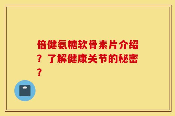 倍健氨糖软骨素片介绍？了解健康关节的秘密？