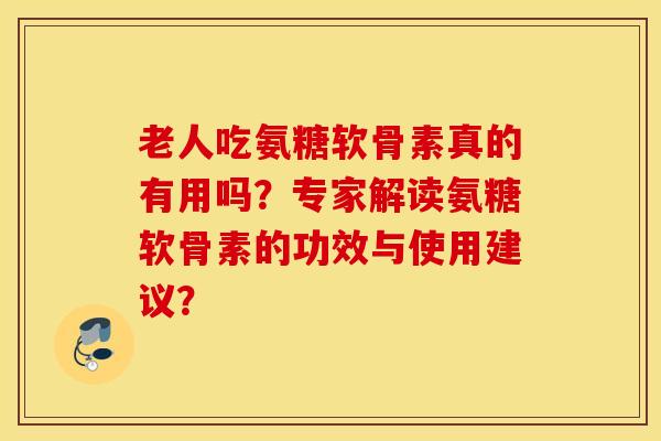 老人吃氨糖软骨素真的有用吗?专家解读氨糖软骨素的功效与使用建议? 老人吃氨糖软骨素真的有用吗?专家解读氨糖软骨素的功效与使用建议?