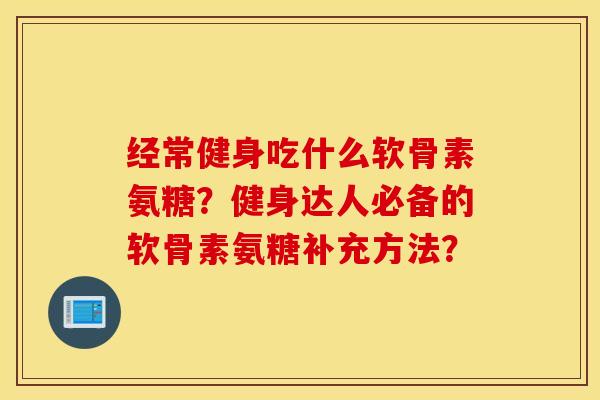 经常健身吃什么软骨素氨糖?健身达人必备的软骨素氨糖补充方法? 经常健身吃什么软骨素氨糖?健身达人必备的软骨素氨糖补充方法?