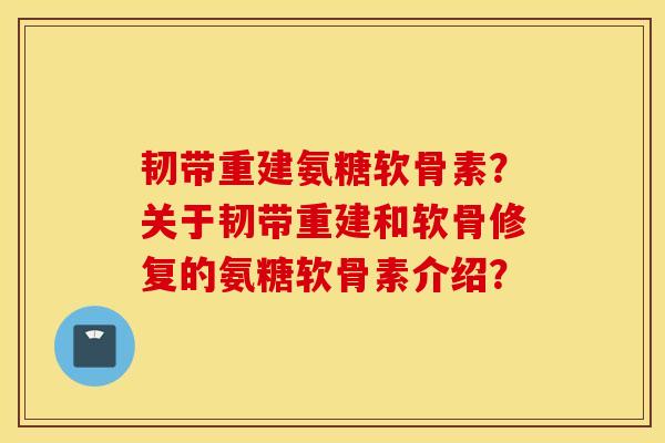 韧带重建氨糖软骨素？关于韧带重建和软骨修复的氨糖软骨素介绍？
