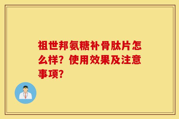 祖世邦氨糖补骨肽片怎么样？使用效果及注意事项？