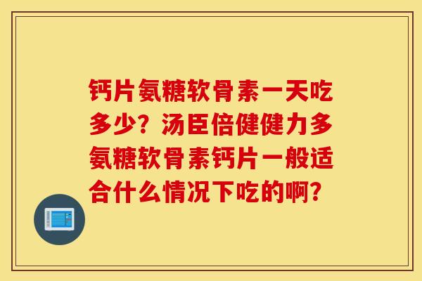 钙片氨糖软骨素一天吃多少？汤臣倍健健力多氨糖软骨素钙片一般适合什么情况下吃的啊？