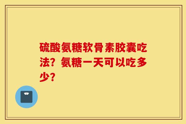 硫酸氨糖软骨素胶囊吃法？氨糖一天可以吃多少？