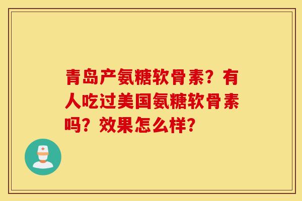 青岛产氨糖软骨素?有人吃过美国氨糖软骨素吗?效果怎么样? 青岛产氨糖软骨素?有人吃过美国氨糖软骨素吗?效果怎么样?