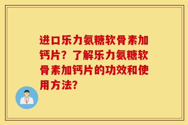 进口乐力氨糖软骨素加钙片?了解乐力氨糖软骨素加钙片的功效和使用方法? 进口乐力氨糖软骨素加钙片?了解乐力氨糖软骨素加钙片的功效和使用方法?
