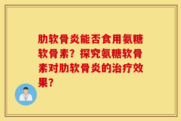 能否食用氨糖软骨素？探究氨糖软骨素对的效果？