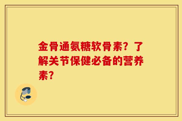 金骨通氨糖软骨素?了解关节保健必备的营养素? 金骨通氨糖软骨素?了解关节保健必备的营养素?