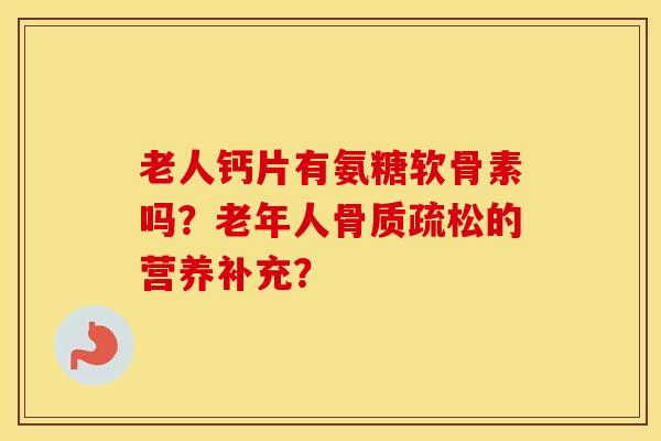 老人钙片有氨糖软骨素吗?老年人的营养补充? 老人钙片有氨糖软骨素吗?老年人的营养补充?