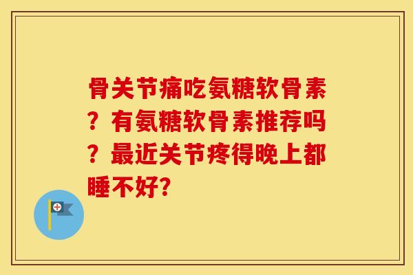 骨关节痛吃氨糖软骨素？有氨糖软骨素推荐吗？近关节疼得晚上都睡不好？