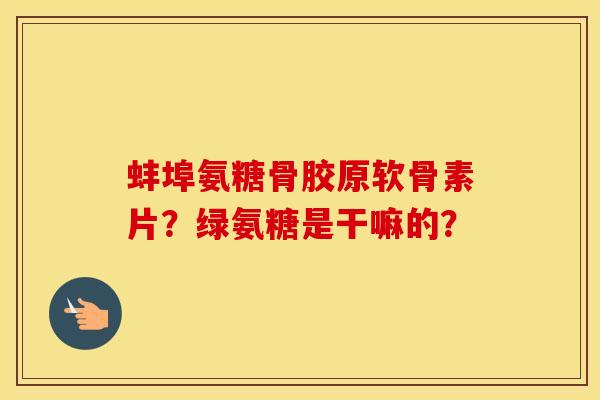 蚌埠氨糖骨胶原软骨素片?绿氨糖是干嘛的? 蚌埠氨糖骨胶原软骨素片?绿氨糖是干嘛的?