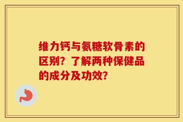 维力钙与氨糖软骨素的区别?了解两种保健品的成分及功效? 维力钙与氨糖软骨素的区别?了解两种保健品的成分及功效?