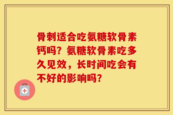 适合吃氨糖软骨素钙吗?氨糖软骨素吃多久见效,长时间吃会有不好的影响吗? 适合吃氨糖软骨素钙吗?氨糖软骨素吃多久见效,长时间吃会有不好的影响吗?