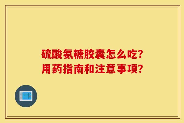 硫酸氨糖胶囊怎么吃?用药指南和注意事项? 硫酸氨糖胶囊怎么吃?用药指南和注意事项?