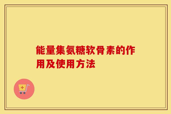 能量集氨糖软骨素的作用及使用方法 能量集氨糖软骨素的作用及使用方法