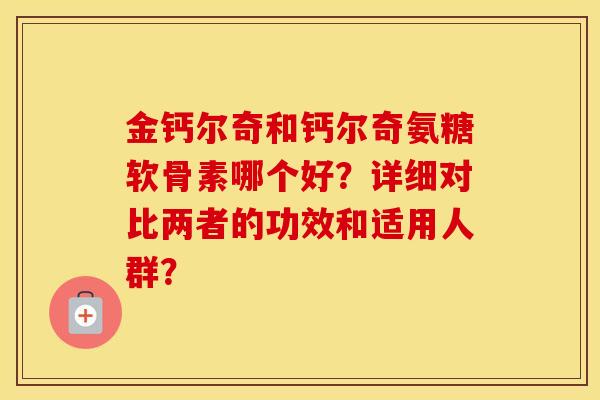 金钙尔奇和钙尔奇氨糖软骨素哪个好?详细对比两者的功效和适用人群? 金钙尔奇和钙尔奇氨糖软骨素哪个好?详细对比两者的功效和适用人群?