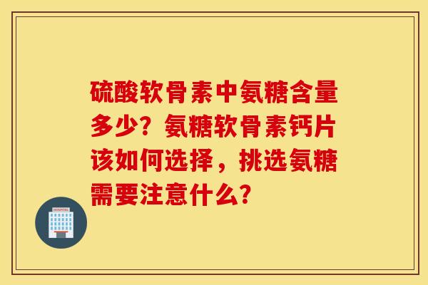 硫酸软骨素中氨糖含量多少？氨糖软骨素钙片该如何选择，挑选氨糖需要注意什么？