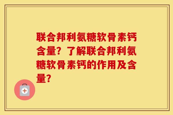 联合邦利氨糖软骨素钙含量?了解联合邦利氨糖软骨素钙的作用及含量? 联合邦利氨糖软骨素钙含量?了解联合邦利氨糖软骨素钙的作用及含量?