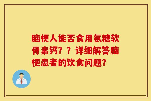 脑梗人能否食用氨糖软骨素钙??详细解答脑梗患者的饮食问题? 脑梗人能否食用氨糖软骨素钙??详细解答脑梗患者的饮食问题?