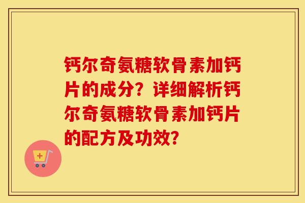钙尔奇氨糖软骨素加钙片的成分?详细解析钙尔奇氨糖软骨素加钙片的配方及功效? 钙尔奇氨糖软骨素加钙片的成分?详细解析钙尔奇氨糖软骨素加钙片的配方及功效?