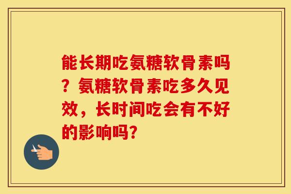 能长期吃氨糖软骨素吗?氨糖软骨素吃多久见效,长时间吃会有不好的影响吗? 能长期吃氨糖软骨素吗?氨糖软骨素吃多久见效,长时间吃会有不好的影响吗?